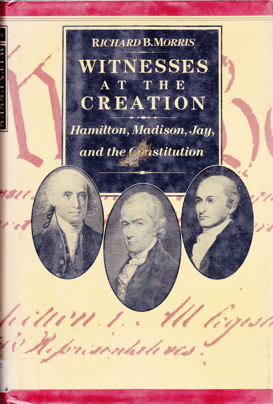 Witnesses at the Creation: Hamilton, Madison, Jay, and the Constitution Morris, Richard B