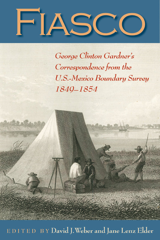 Fiasco: George Clinton Gardners Correspondence from the USMexico Boundary Survey, 18491854 DeGolyer Library Series Gardner, G Clinton; Weber, David J and Elder, Jane Lenz